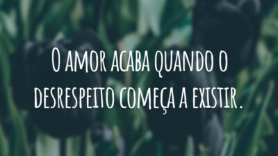 O amor acaba quando o desrespeito começa a existir.