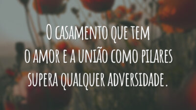 O casamento que tem o amor e a união como pilares supera qualquer adversidade.