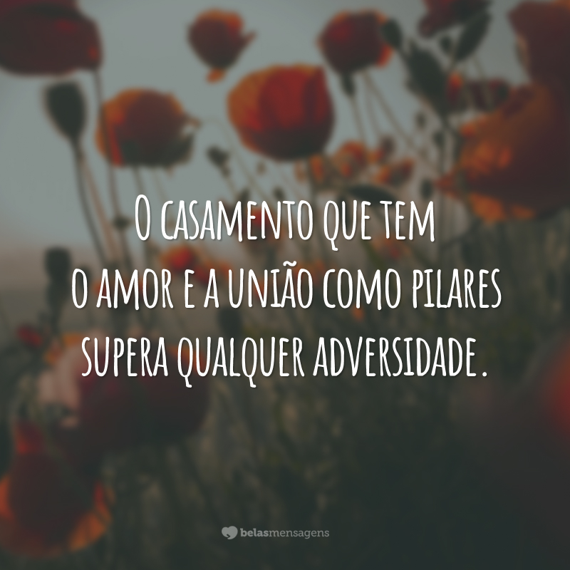 O casamento que tem o amor e a união como pilares supera qualquer adversidade. 