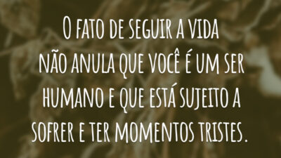 O fato de seguir a vida não anula que você é um ser humano e que está sujeito a sofrer e ter momentos tristes.