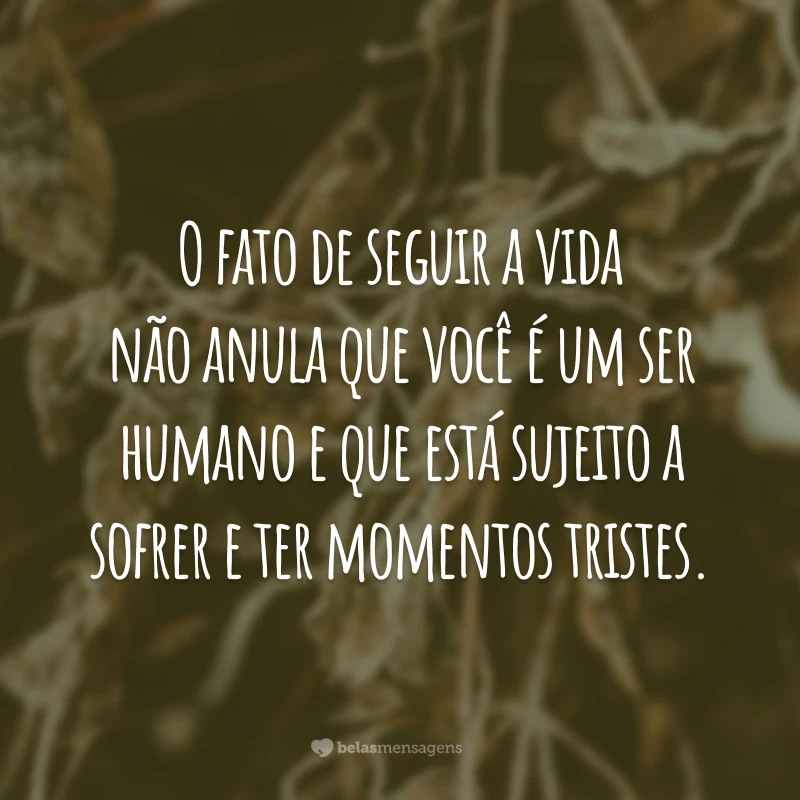 O fato de seguir a vida não anula que você é um ser humano e que está sujeito a sofrer e ter momentos tristes.