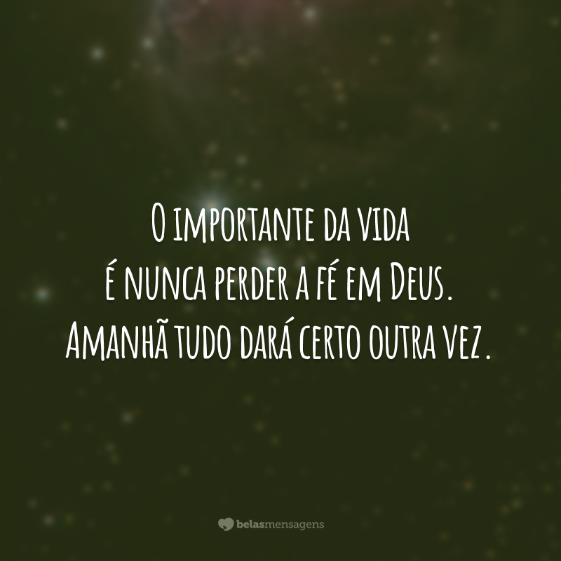 O importante da vida é nunca perder a fé em Deus. Amanhã tudo dará certo outra vez.