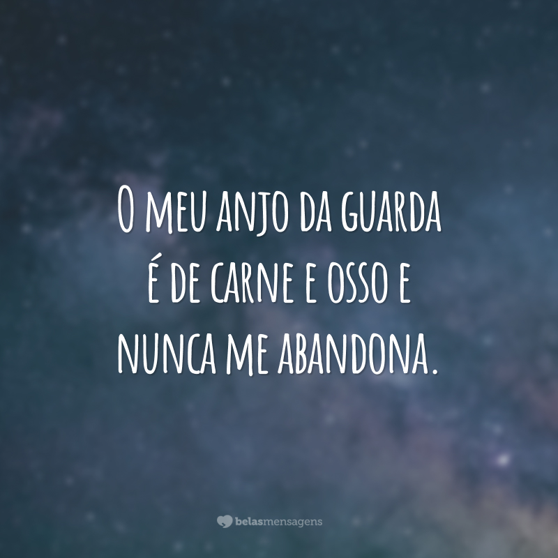 O meu anjo da guarda é de carne e osso e nunca me abandona.