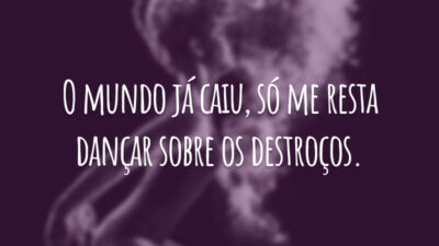 O mundo já caiu, só me resta dançar sobre os destroços.