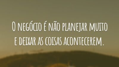 O negócio é não planejar muito e deixar as coisas acontecerem.