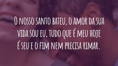 O nosso santo bateu, o amor da sua vida sou eu, tudo que é meu hoje é seu e o fim nem precisa rimar.