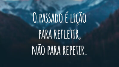 O passado é lição para refletir, não para repetir.