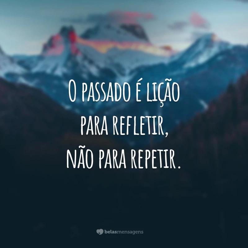 O passado é lição para refletir, não para repetir.