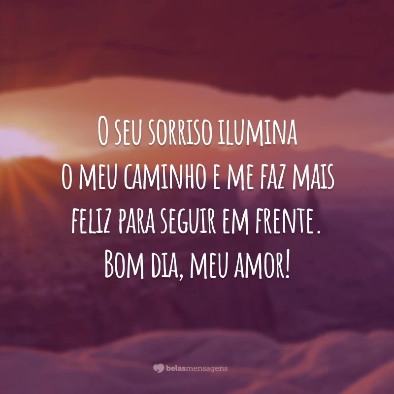 O seu sorriso ilumina o meu caminho e me faz mais feliz para seguir em frente. Bom dia, meu amor!