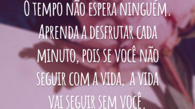 O tempo não espera ninguém. Aprenda a desfrutar cada minuto, pois se você não seguir com a vida,  a vida vai seguir sem você.