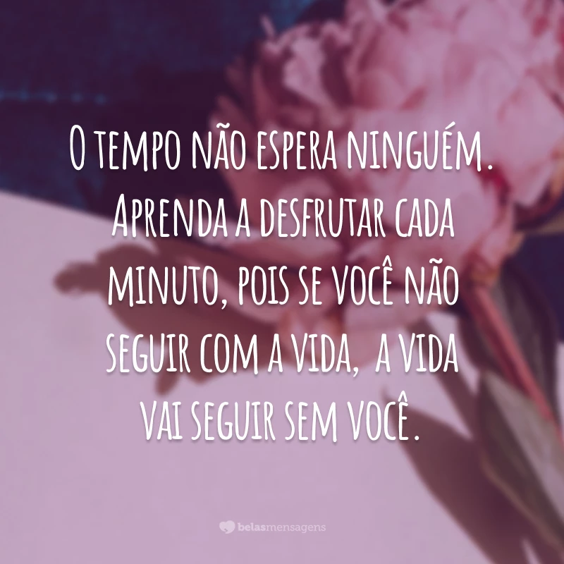 O tempo não espera ninguém. Aprenda a desfrutar cada minuto, pois se você não seguir com a vida,  a vida vai seguir sem você.