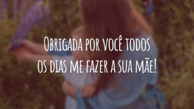 Obrigada por você todos os dias me fazer a sua mãe!
