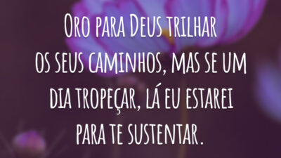 Oro para Deus trilhar os seus caminhos, mas se um dia tropeçar, lá eu estarei para te sustentar.