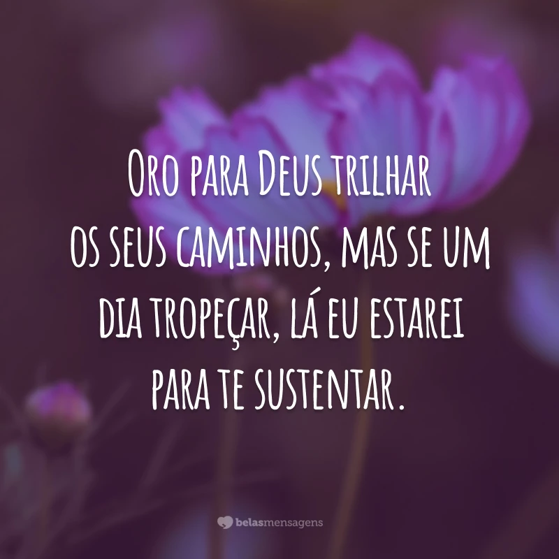 Oro para Deus trilhar os seus caminhos, mas se um dia tropeçar, lá eu estarei para te sustentar.