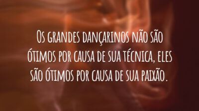 Os grandes dançarinos não são ótimos por causa de sua técnica, eles são ótimos por causa de sua paixão.