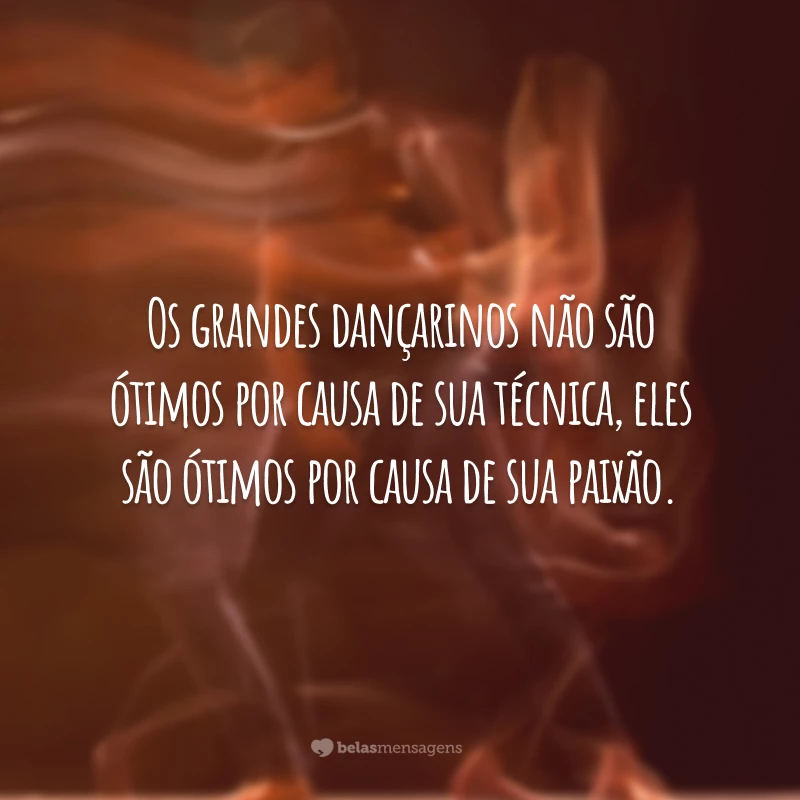 Os grandes dançarinos não são ótimos por causa de sua técnica, eles são ótimos por causa de sua paixão.