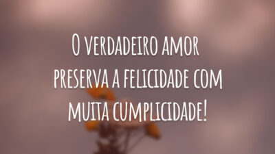 O verdadeiro amor preserva a felicidade com muita cumplicidade!