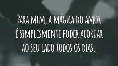 Para mim, a mágica do amor é simplesmente poder acordar ao seu lado todos os dias.