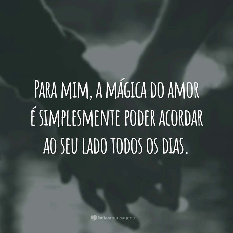 Para mim, a mágica do amor é simplesmente poder acordar ao seu lado todos os dias.