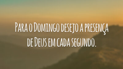 Para o domingo desejo a presença de Deus em cada segundo.