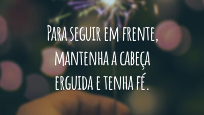 Para seguir em frente, mantenha a cabeça erguida e tenha fé.