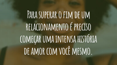 Para superar o fim de um relacionamento é preciso começar uma intensa história de amor com você mesmo.