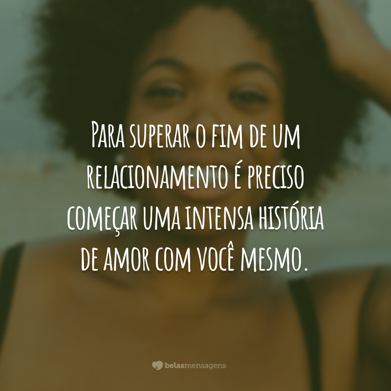 Para superar o fim de um relacionamento é preciso começar uma intensa história de amor com você mesmo.