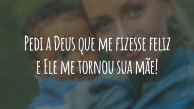 Pedi a Deus que me fizesse feliz e Ele me tornou sua mãe!