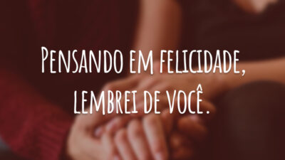 Pensando em felicidade, lembrei de você.
