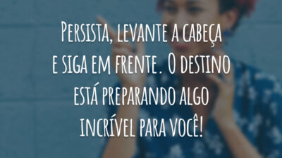Persista, levante a cabeça e siga em frente. O destino está preparando algo incrível para você!