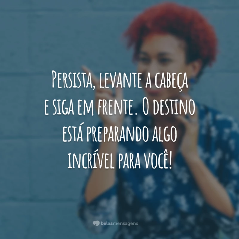 Persista, levante a cabeça e siga em frente. O destino está preparando algo incrível para você!