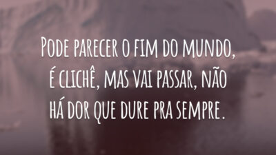 Pode parecer o fim do mundo, é clichê, mas vai passar, não há dor que dure pra sempre.