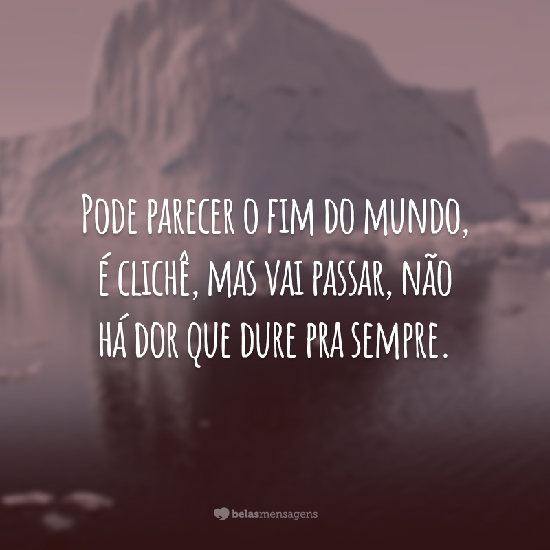 Pode parecer o fim do mundo, é clichê, mas vai passar, não há dor que dure pra sempre.