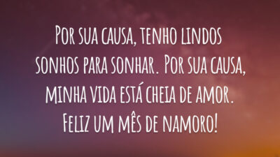 Por sua causa, tenho lindos sonhos para sonhar. Por sua causa, minha vida está cheia de amor. Feliz um mês de namoro!