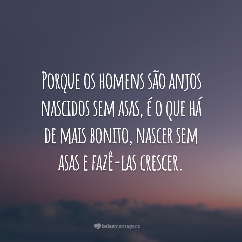 Porque os homens são anjos nascidos sem asas, é o que há de mais bonito, nascer sem asas e fazê-las crescer.