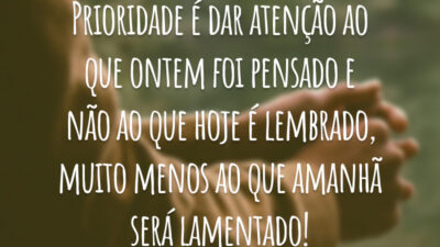 Prioridade é dar atenção ao que ontem foi pensado e não ao que hoje é lembrado, muito menos ao que amanhã será lamentado!