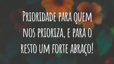 Prioridade para quem nos prioriza, e para o resto um forte abraço!