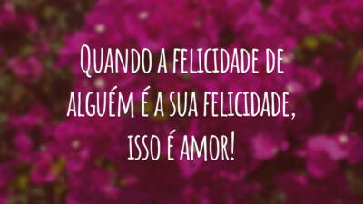 Quando a felicidade de alguém é a sua felicidade, isso é amor!