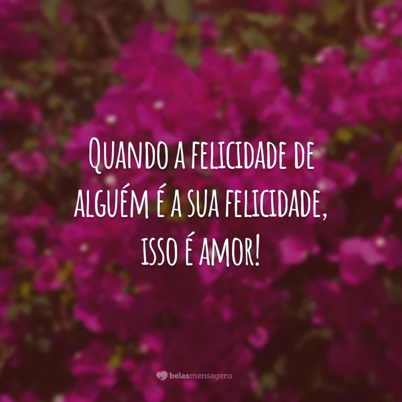 Quando a felicidade de alguém é a sua felicidade, isso é amor!