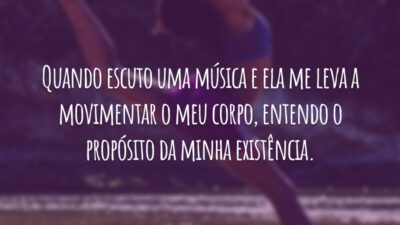Quando escuto uma música e ela me leva a movimentar o meu corpo, entendo o propósito da minha existência.