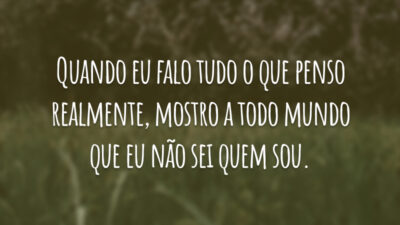 Quando eu falo tudo o que penso realmente, mostro a todo mundo que eu não sei quem sou.