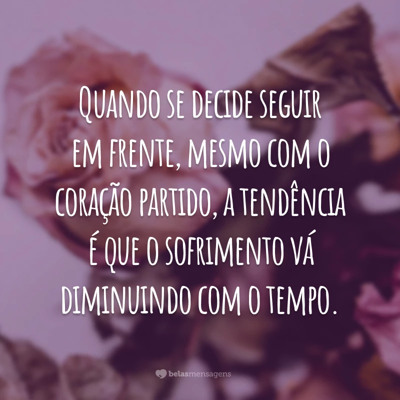 Quando se decide seguir em frente, mesmo com o coração partido, a tendência é que o sofrimento vá diminuindo com o tempo.