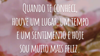 Quando te conheci, houve um lugar, um tempo e um sentimento e hoje sou muito mais feliz.