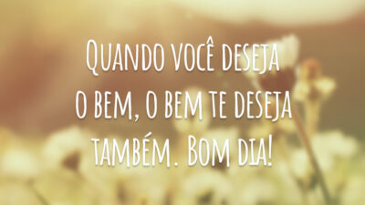 Quando você deseja o bem, o bem te deseja também. Bom dia!