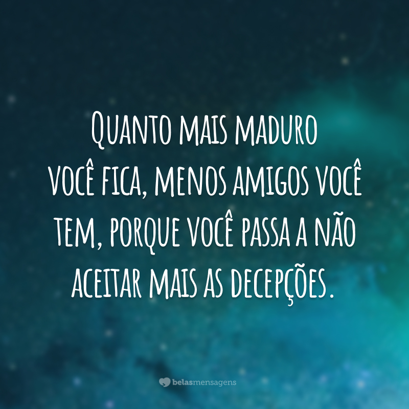 Quanto mais maduro você fica, menos amigos você tem, porque você passa a não aceitar mais as decepções.