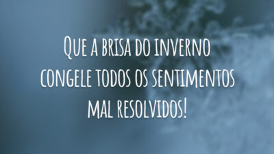 Que a brisa do inverno congele todos os sentimentos mal resolvidos!