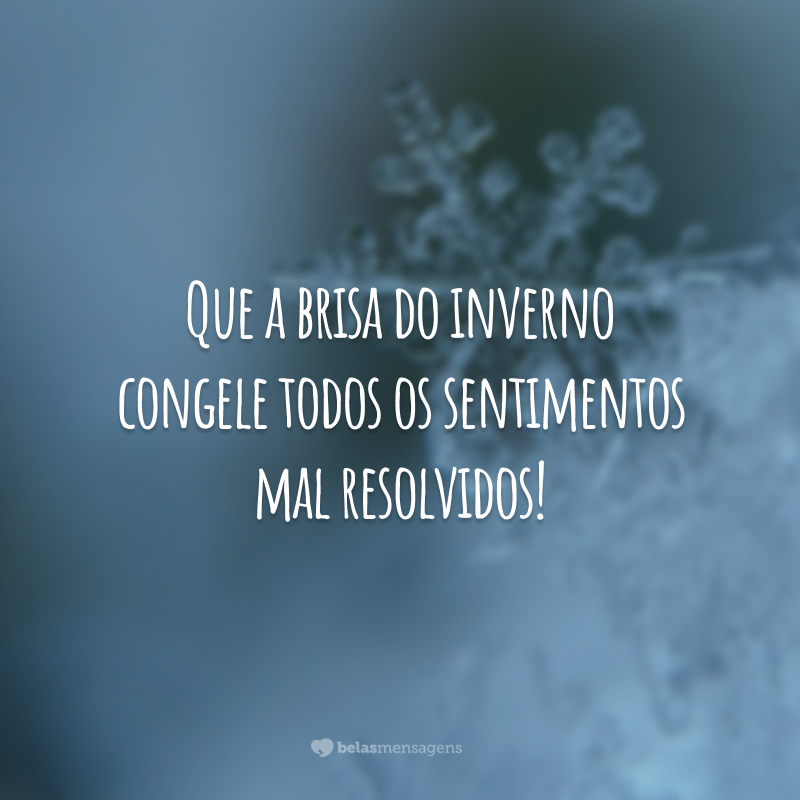 Que a brisa do inverno congele todos os sentimentos mal resolvidos!