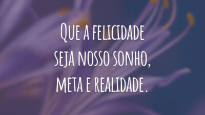 Que a felicidade seja nosso sonho, meta e realidade.