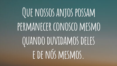 Que nossos anjos possam permanecer conosco mesmo quando duvidamos deles e de nós mesmos.