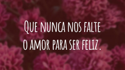 Que nunca nos falte o amor para ser feliz.